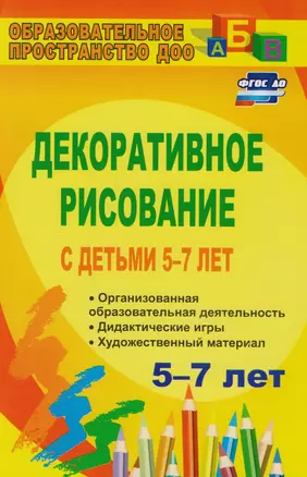 Декоративное рисование с детьми 5-7 лет: организованная образовательная деятельность, дидактические игры, художественный материал. ФГОС ДО. 3-е изд. — 2610717 — 1