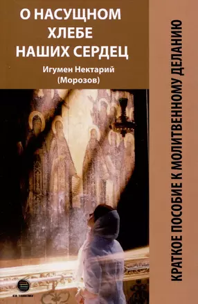 О насущном хлебе наших сердец, или Краткое пособие к молитвенному деланию — 3044821 — 1