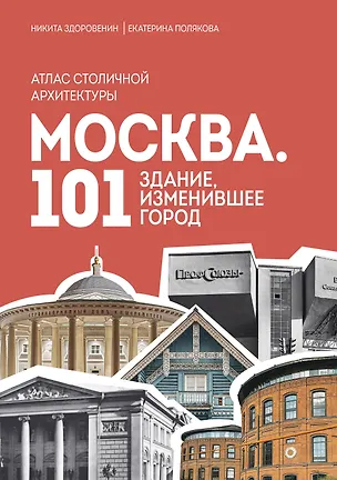 Книга Москва: 101 здание, изменившее город. Атлас столичной архитектуры (Никита Здоровенин, Екатерина Полякова)