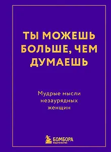 Ты можешь больше, чем думаешь. Мудрые мысли незаурядных женщин