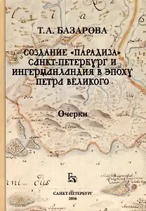 Создание «Парадиза». Санкт-Петербург и Ингерманландия в эпоху Петра Великого. Очерки