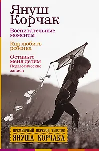 Воспитательные моменты. Как любить ребенка. Оставьте меня детям (Педагогические записи)
