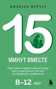 15 минут вместе. Простые и эффективные игры для укрепления теплых отношений с ребенком. 8-12 лет