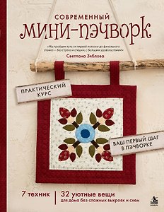 Современный мини-пэчворк. Практический курс. 7 техник, 32 уютные вещи для дома без сложных выкроек и схем