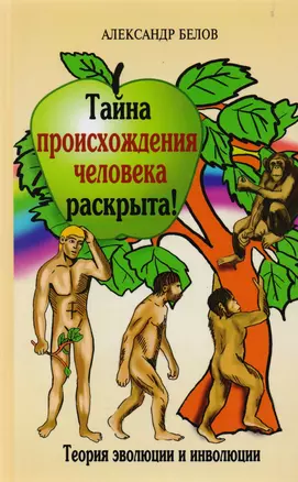 Тайна происхождения человека раскрыта! 2-е изд. Теория эволюции и инволюции — 2200492 — 1