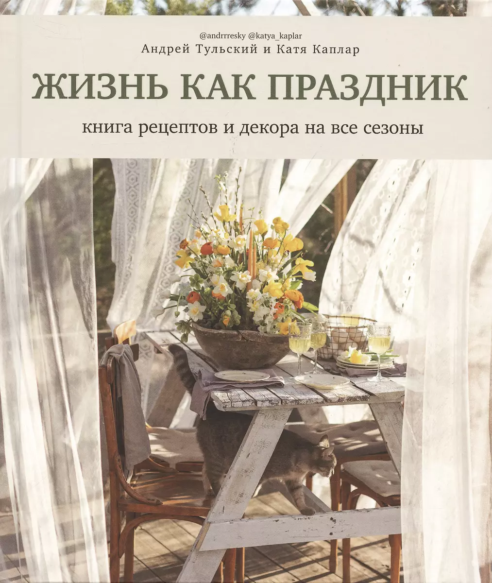 Жизнь как праздник. Книга рецептов и декора на все сезоны (Андрей Тульский)  - купить книгу с доставкой в интернет-магазине «Читай-город». ISBN:  978-5-4470-0579-5