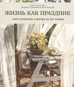 Жизнь как праздник. Книга рецептов и декора на все сезоны