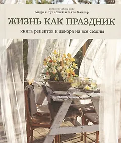 Жизнь как праздник. Книга рецептов и декора на все сезоны