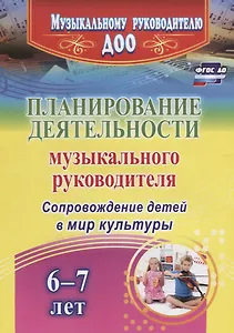 Планирование деятельности музыкального руководителя. Сопровождение детей  6-7 лет в мир культуры. ФГОС ДО