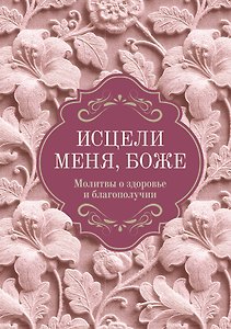 Исцели меня, Боже. Молитвы о здоровье и благополучии