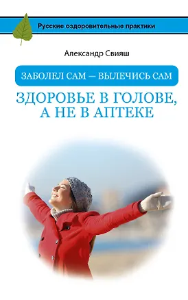 Книга Заболел сам - вылечись сам. Здоровье в голове, а не в аптеке (Александр Свияш)