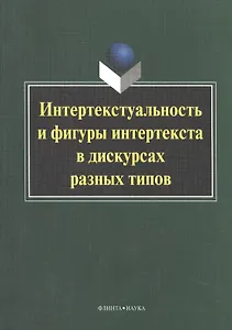 Интертекстуальность и фигуры интертекста в дискурсах разных типов. Коллективная монография