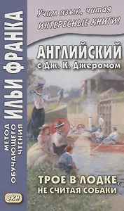 Английский с Дж. К. Джеромом. Трое в лодке, не считая собаки/Jerome K. Jerome. Three Men in a Boat (to Say Nothing of the Dog)
