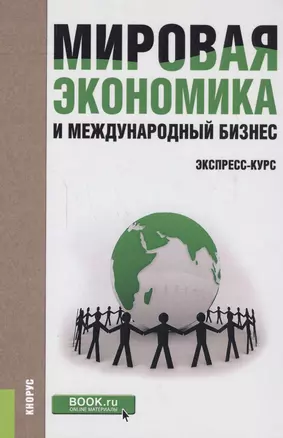 Мировая экономика и международный бизнес Экспресс-курс Учеб. (+эл.прил. на сайте) (2 изд.) — 2588344 — 1