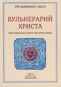 Вульнерарий Христа. Мистическая книга ран Христовых. Том III. Части I-VIII. Приложения