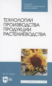 Технологии производства продукции растениеводства. Учебное пособие для СПО
