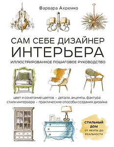 Сам себе дизайнер интерьера. Иллюстрированное пошаговое руководство