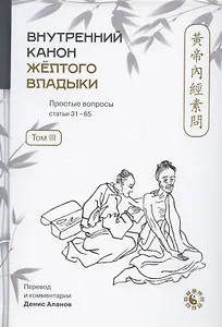 Внутренний Канон Желтого Владыки = Хуан Ди Нэй Цзин. Простые вопросы. Статьи 31-65. Том III