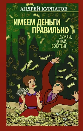 Книга Имеем деньги правильно. Думай, делай, богатей! (Андрей Курпатов)
