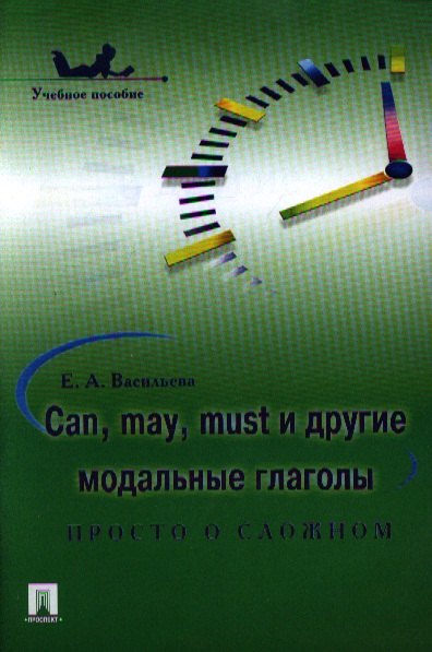 

Can may must и другие модальные глаголы: просто о сложном : учебное пособие