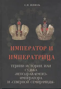 Император и императрица: Терни истории, или судьба "неподражаемого" императора и "северной Семирамиды". Историческое повествование