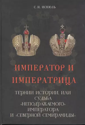 Император и императрица: Терни истории, или судьба "неподражаемого" императора и "северной Семирамиды". Историческое повествование — 2755893 — 1