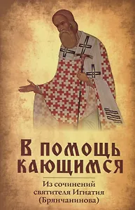 В помощь кающимся. По сочинениям святителя Игнатия (Брянчанинова)