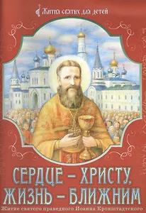 Сердце - Христу, жизнь - ближним. Житие святого праведного Иоанна Кронштадтского