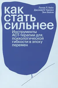 Как стать сильнее. Инструменты АСТ-терапии для психологической гибкости в эпоху перемен
