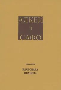 Алкей и Сафо: Собрание песен и лирических отрывков в переводе размерами подлинников Вячеслава Иванова со вступительным очерком его же