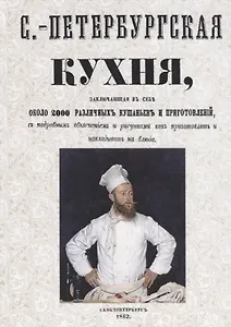 Санкт-Петербургская кухня, заключающая в себе около 2000 различных кушаньев и приготовлений, с подробным объяснением и рисунками как приготовлять и накладывать блюда