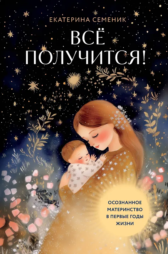 Книга Все получится! Осознанное материнство в первые годы жизни (Екатерина Семеник) — 1