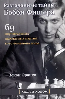 Разгаданные тайны Бобби Фишера. 69 поучительных шахматных партий 11-го чемпиона мира. Ход за ходом