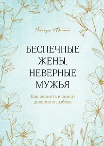 Беспечные жены, неверные мужья. Как вернуть в семью доверие и любовь