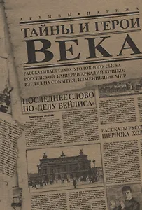 Тайны и герои Века. Рассказывает глава уголовного сыска Российской Империи Аркадий Кошко: взгляд на события, изменившие мир