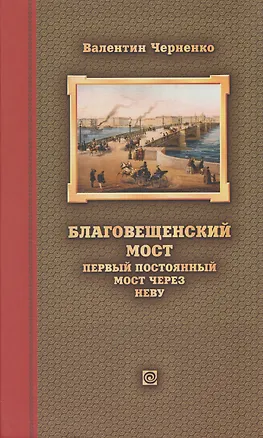 Книга Благовещенский мост – первый постоянный мост через Неву: история проектирования, строительства и реконструкций (Валентин Черненко)