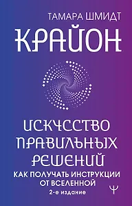 Крайон. Искусство правильных решений. Как получать инструкции от Вселенной. 2-е издание