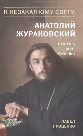 К незакатному Свету. Анатолий Жураковский. Пастырь, поэт, мученик (оф. 2) — 2580411 — 1