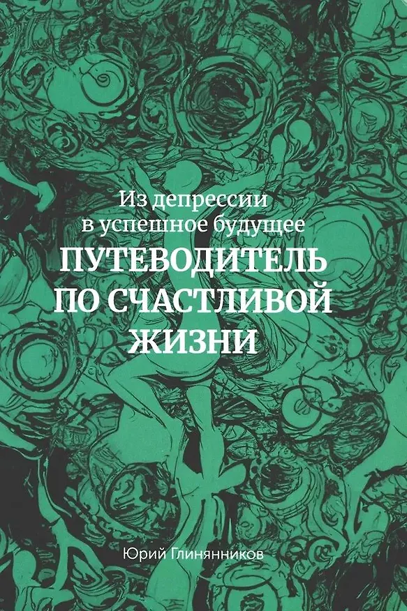 Книга Из депрессии в успешное будущее. Путеводитель по счастливой жизни (Юрий Глинянников) — 1