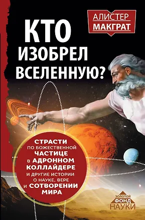 Книга КТО ИЗОБРЕЛ ВСЕЛЕННУЮ? Страсти по божественной частице в андронном коллайдере и другие истории о нау (Алистер Макграт)