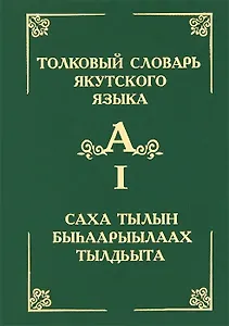 Толковый словарь якутского языка / Саха тылын быhаарыылаах тылдьыта. Том 1 (Буква А)
