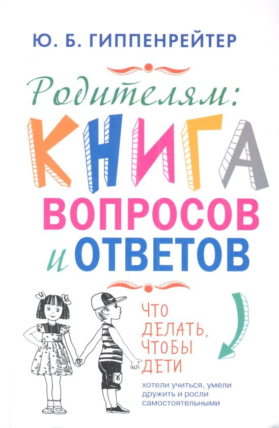 

Родителям: книга вопросов и ответов. Что делать, чтобы дети хотели учиться, умели дружить и росли самостоятельными