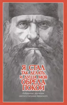 "Я стал так делать, и душа моя обрела покой". Избранные поучения святого Силуана Афонского — 2743164 — 1