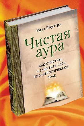 Книга Чистая аура: как очистить и защитить свое биоэнергетическое поле (Роуз Роузтри)