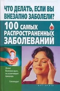 Что делать, если вы внез.заболели? 100 самых распространенных заболеваний