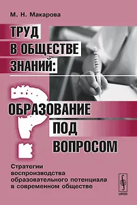 Труд в обществе знаний. Образование под вопросом. Стратегии воспроизводства образовательного потенциала в современном обществе