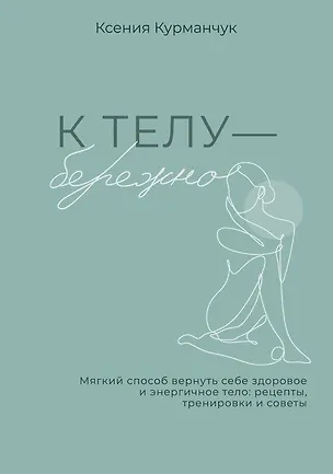 Книга К телу — бережно. Мягкий способ вернуть себе здоровое и энергичное тело: рецепты, тренировки и советы (Ксения Курманчук)