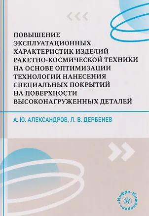 Книга Повышение эксплуатационных характеристик изделий ракетно-космической техники на основе оптимизации технологии нанесения специальных покрытий на поверхности высоконагруженных деталей (Александр Александров)
