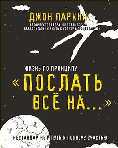 Жизнь по принципу «Послать все на...». (Нестандартный путь к полному счастью)