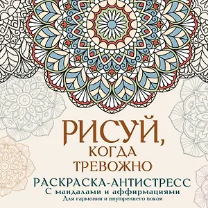 Рисуй, когда тревожно. Раскраска-антистресс с мандалами и аффирмациями. Для гармонии и внутреннего покоя